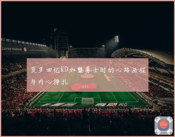 莫罗回忆KD加盟勇士时的心路历程与内心挣扎